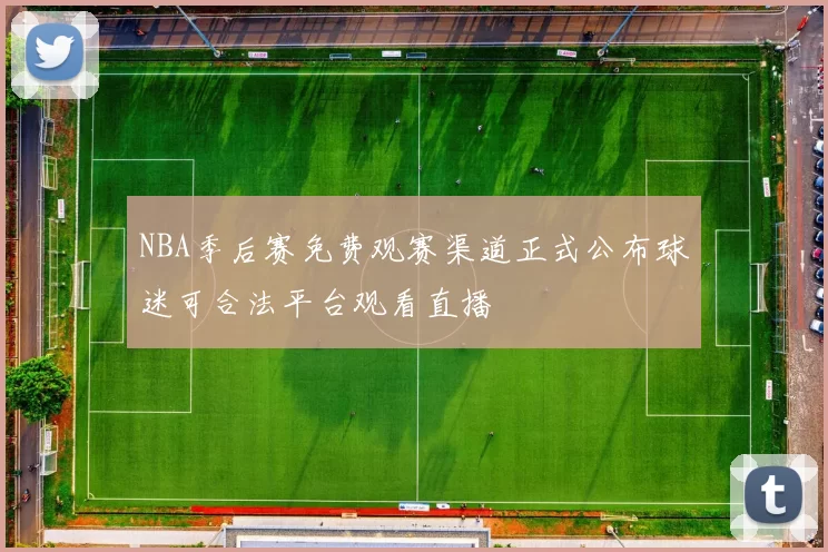NBA季后赛免费观赛渠道正式公布球迷可合法平台观看直播