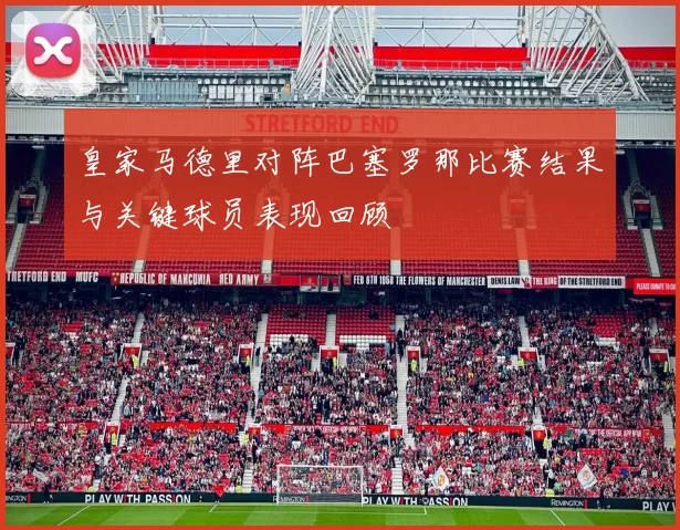 皇家马德里对阵巴塞罗那比赛结果与关键球员表现回顾