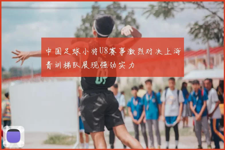 中国足球小将U8赛事激烈对决上海青训梯队展现强劲实力