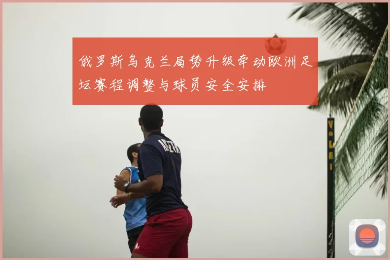 俄罗斯乌克兰局势升级牵动欧洲足坛赛程调整与球员安全安排