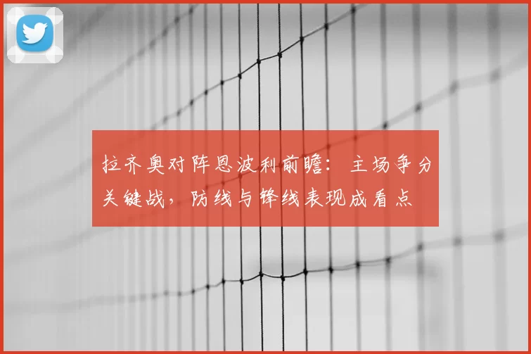拉齐奥对阵恩波利前瞻：主场争分关键战，防线与锋线表现成看点