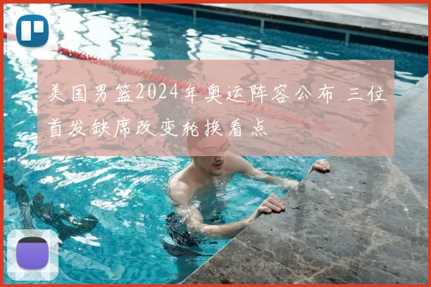 美国男篮2024年奥运阵容公布 三位首发缺席改变轮换看点
