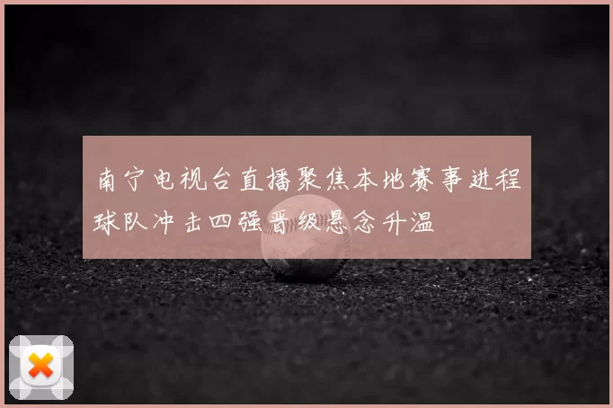 南宁电视台直播聚焦本地赛事进程球队冲击四强晋级悬念升温
