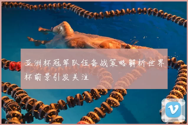 亚洲杯冠军队伍备战策略解析世界杯前景引发关注