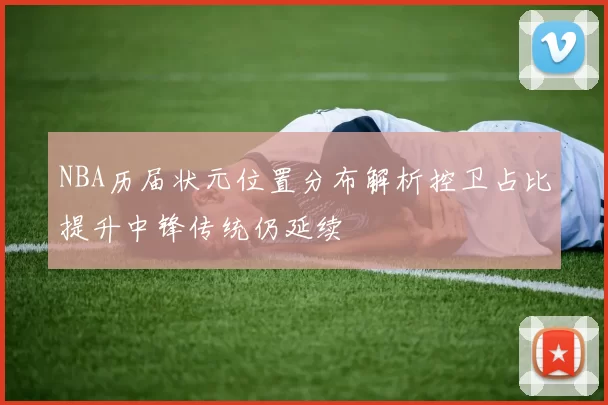 NBA历届状元位置分布解析控卫占比提升中锋传统仍延续