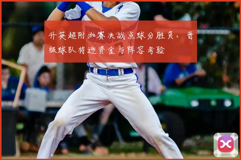 升英超附加赛决战点球分胜负，晋级球队将迎资金与阵容考验
