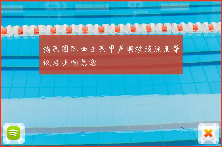 梅西团队回击西甲声明续谈注册争议与去向悬念