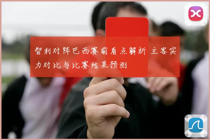智利对阵巴西赛前看点解析 主客实力对比与比赛结果预测