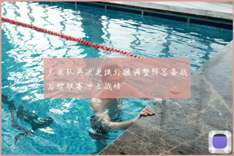 广东队再次更换外援调整阵容备战后续联赛冲击战绩