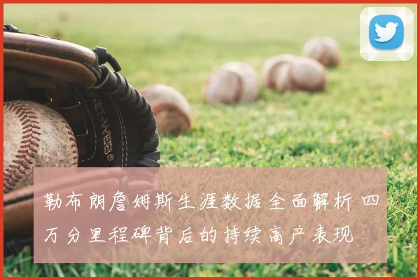 勒布朗詹姆斯生涯数据全面解析 四万分里程碑背后的持续高产表现