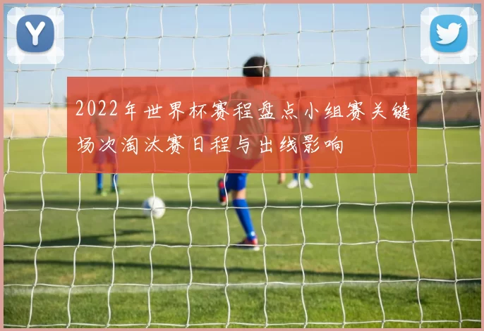 2022年世界杯赛程盘点小组赛关键场次淘汰赛日程与出线影响