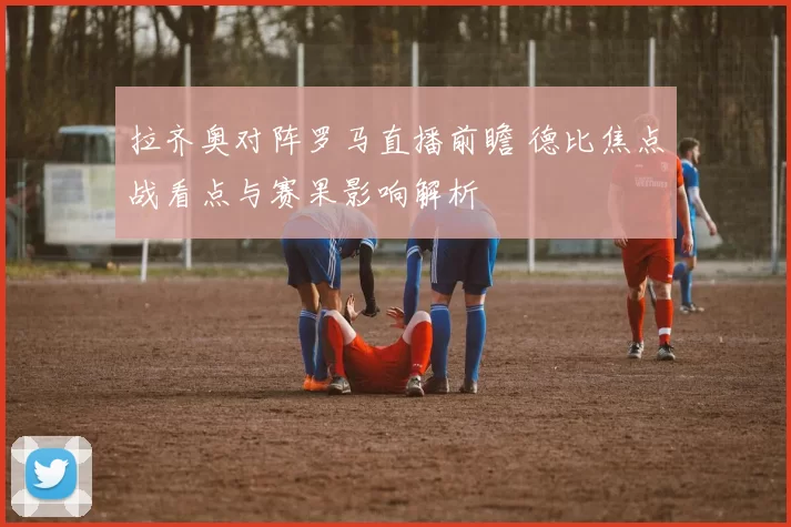 拉齐奥对阵罗马直播前瞻 德比焦点战看点与赛果影响解析