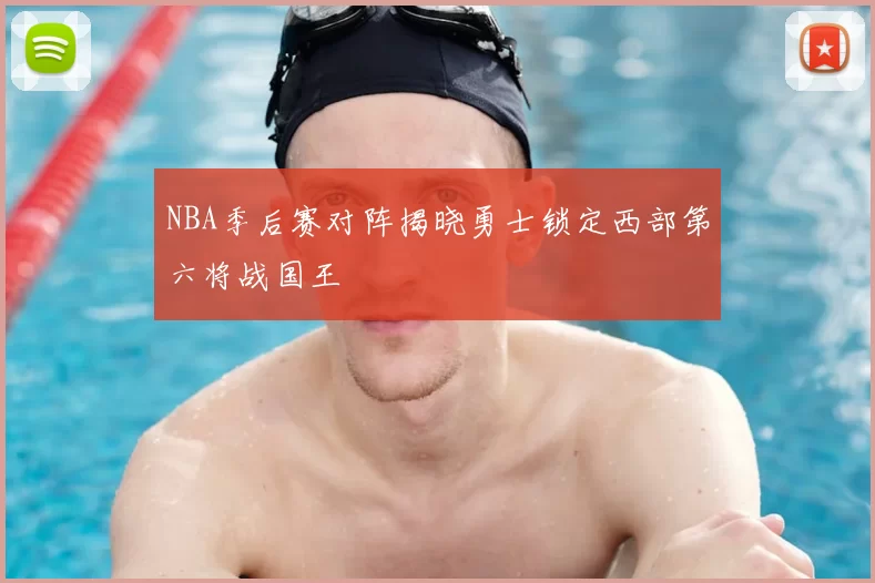 NBA季后赛对阵揭晓勇士锁定西部第六将战国王