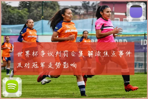 世界杯争议判罚合集 解读焦点事件及对冠军走势影响