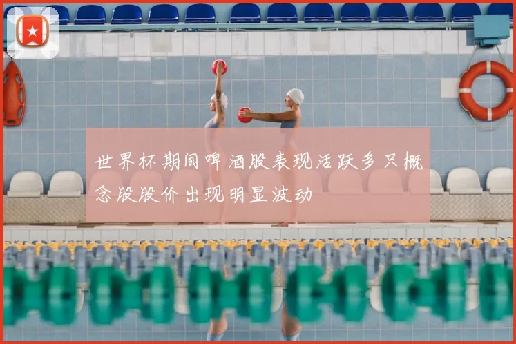 世界杯期间啤酒股表现活跃多只概念股股价出现明显波动