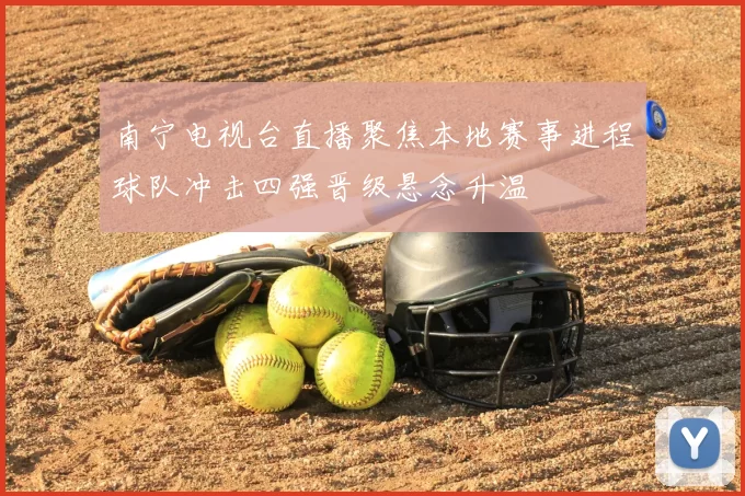 南宁电视台直播聚焦本地赛事进程球队冲击四强晋级悬念升温