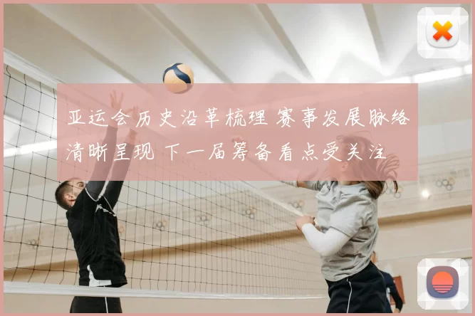亚运会历史沿革梳理 赛事发展脉络清晰呈现 下一届筹备看点受关注