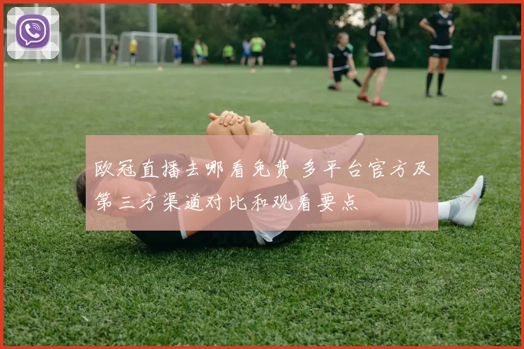 欧冠直播去哪看免费 多平台官方及第三方渠道对比和观看要点