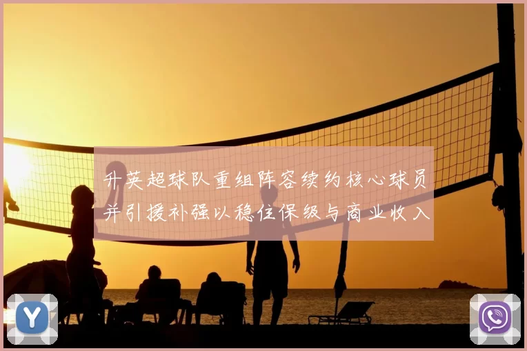 升英超球队重组阵容续约核心球员并引援补强以稳住保级与商业收入