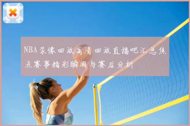 NBA录像回放高清回放直播吧汇总焦点赛事精彩瞬间与赛后分析