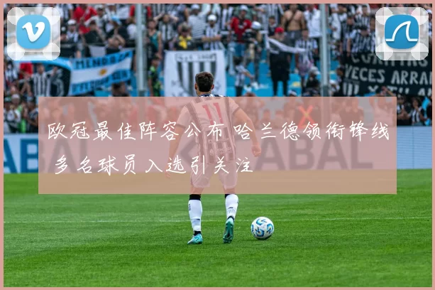 欧冠最佳阵容公布 哈兰德领衔锋线 多名球员入选引关注