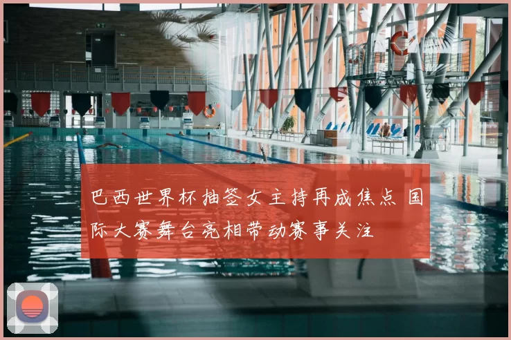 巴西世界杯抽签女主持再成焦点 国际大赛舞台亮相带动赛事关注