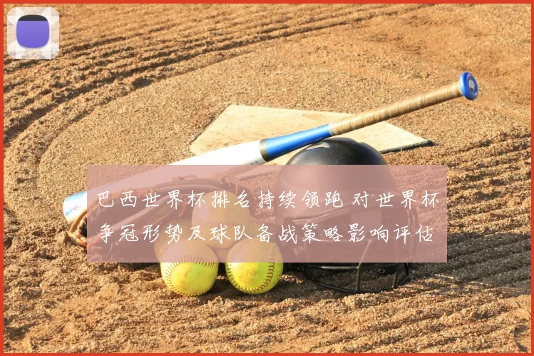巴西世界杯排名持续领跑 对世界杯争冠形势及球队备战策略影响评估