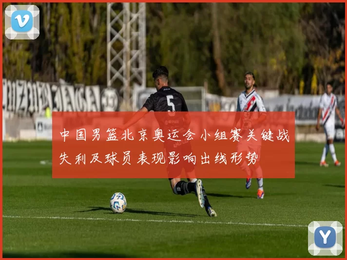 中国男篮北京奥运会小组赛关键战失利及球员表现影响出线形势