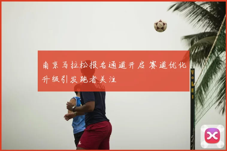 南京马拉松报名通道开启 赛道优化升级引发跑者关注