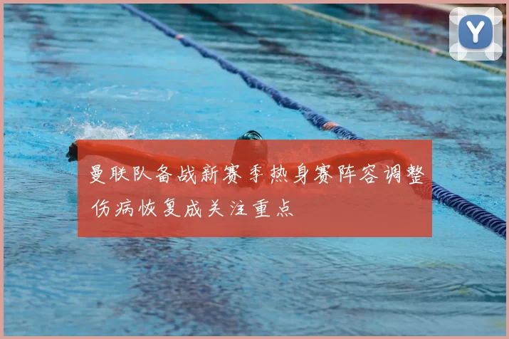 曼联队备战新赛季热身赛阵容调整 伤病恢复成关注重点