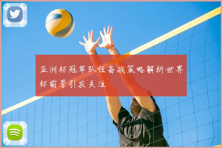 亚洲杯冠军队伍备战策略解析世界杯前景引发关注