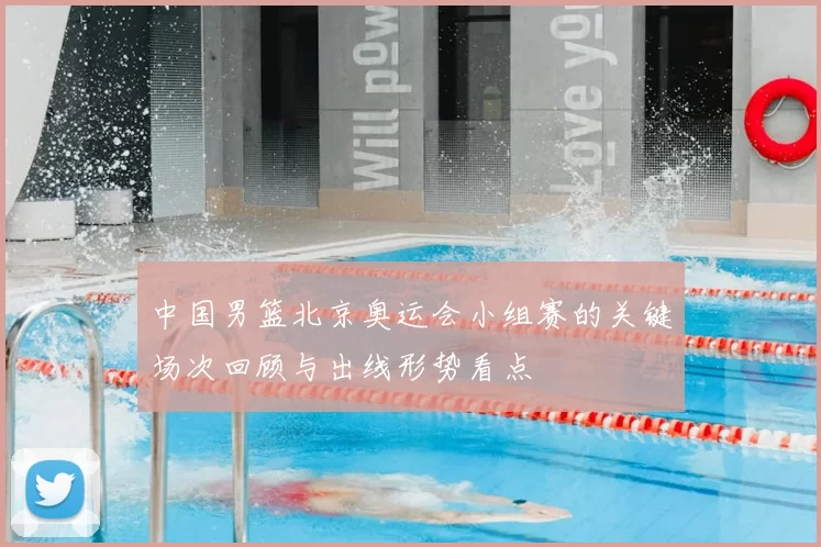 中国男篮北京奥运会小组赛的关键场次回顾与出线形势看点