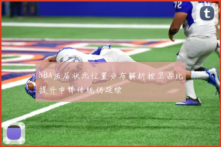 NBA历届状元位置分布解析控卫占比提升中锋传统仍延续