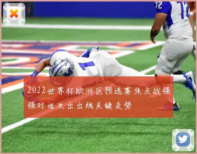 2022世界杯欧洲区预选赛焦点战强强对话决出出线关键走势