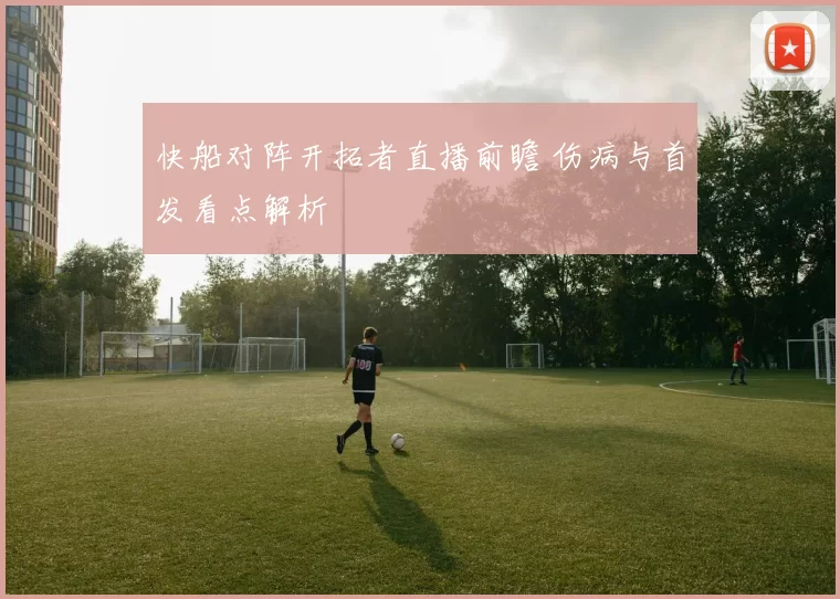 快船对阵开拓者直播前瞻 伤病与首发看点解析