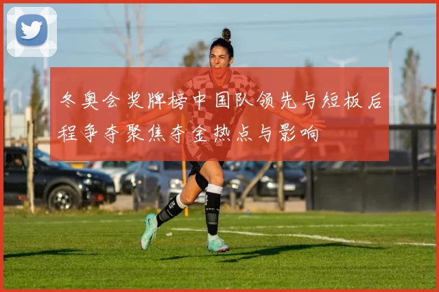 冬奥会奖牌榜中国队领先与短板后程争夺聚焦夺金热点与影响
