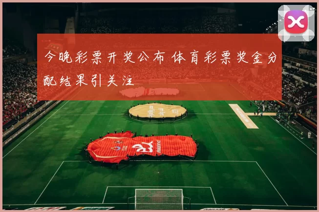 今晚彩票开奖公布 体育彩票奖金分配结果引关注