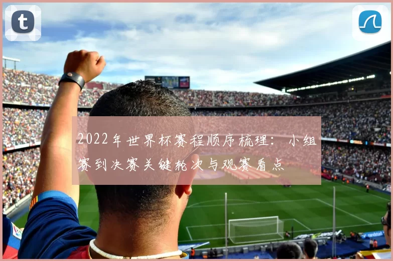 2022年世界杯赛程顺序梳理:小组赛到决赛关键轮次与观赛看点