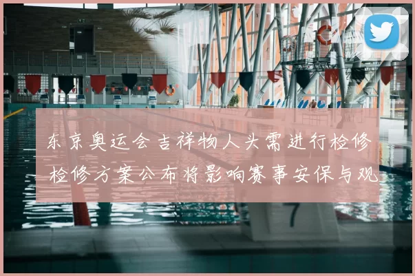 东京奥运会吉祥物人头需进行检修 检修方案公布将影响赛事安保与观赛体验