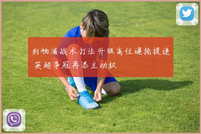 利物浦战术打法升级高位逼抢提速 英超争冠再添主动权