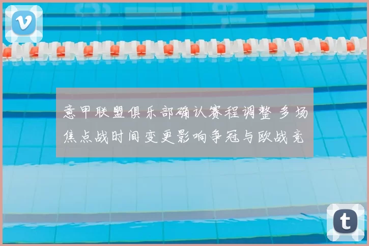 意甲联盟俱乐部确认赛程调整 多场焦点战时间变更影响争冠与欧战竞争