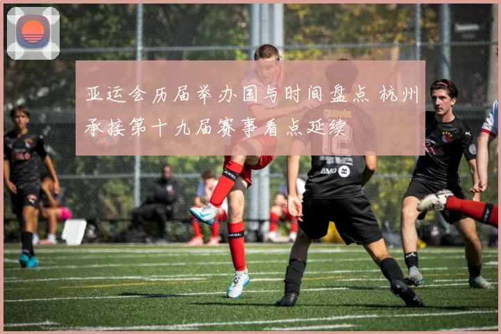 亚运会历届举办国与时间盘点 杭州承接第十九届赛事看点延续