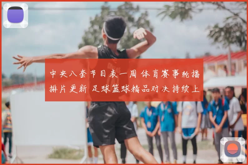 中央八套节目表一周 体育赛事轮播排片更新 足球篮球精品对决持续上线