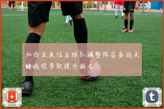 加西亚来信后球队调整阵容备战关键战役争取提升排名