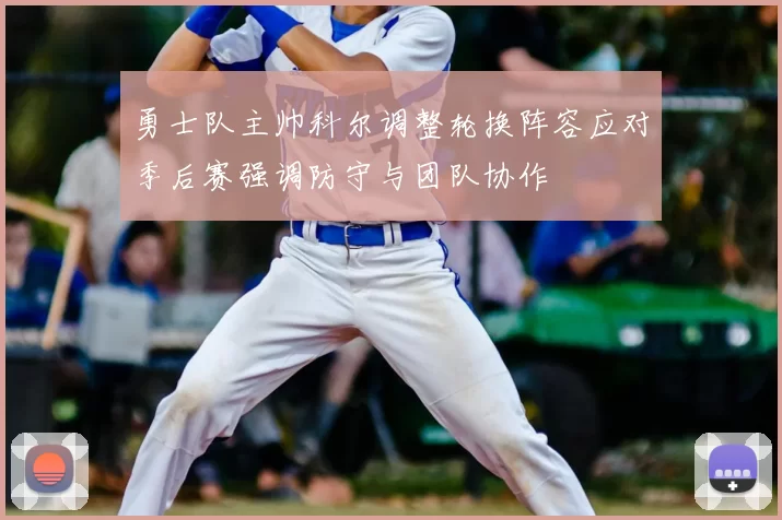 勇士队主帅科尔调整轮换阵容应对季后赛强调防守与团队协作