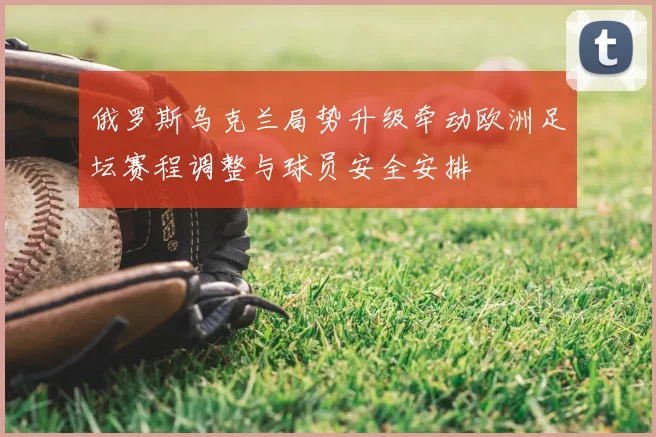 俄罗斯乌克兰局势升级牵动欧洲足坛赛程调整与球员安全安排