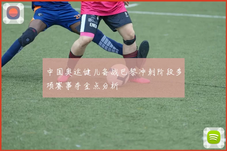 中国奥运健儿备战巴黎冲刺阶段多项赛事夺金点分析
