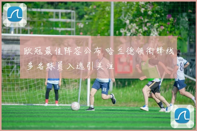 欧冠最佳阵容公布 哈兰德领衔锋线 多名球员入选引关注