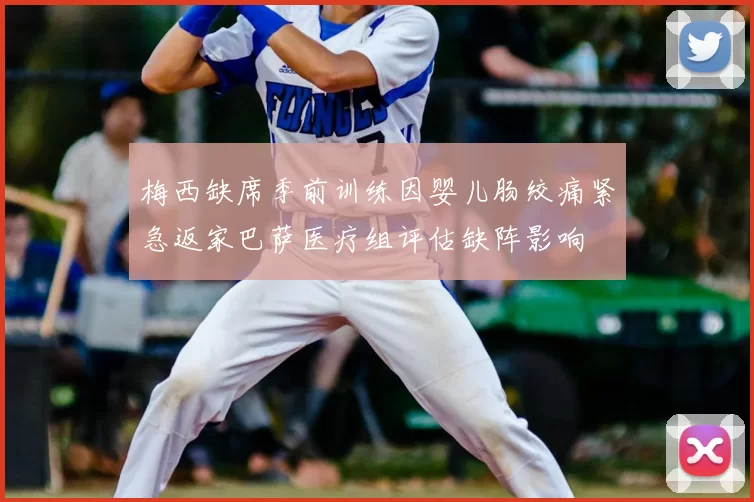 梅西缺席季前训练因婴儿肠绞痛紧急返家巴萨医疗组评估缺阵影响
