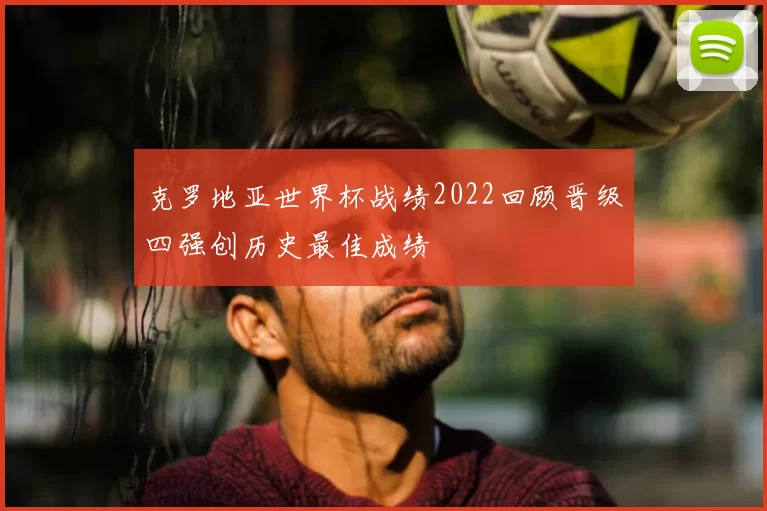 克罗地亚世界杯战绩2022回顾晋级四强创历史最佳成绩